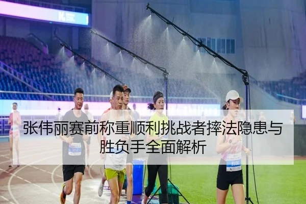 张伟丽赛前称重顺利挑战者摔法隐患与胜负手全面解析